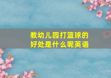 教幼儿园打篮球的好处是什么呢英语