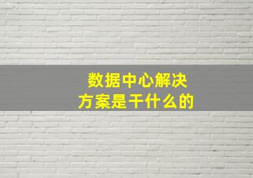 数据中心解决方案是干什么的