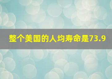 整个美国的人均寿命是73.9