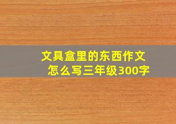 文具盒里的东西作文怎么写三年级300字