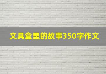 文具盒里的故事350字作文