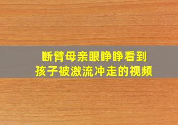 断臂母亲眼睁睁看到孩子被激流冲走的视频