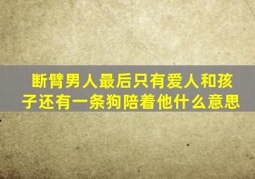 断臂男人最后只有爱人和孩子还有一条狗陪着他什么意思