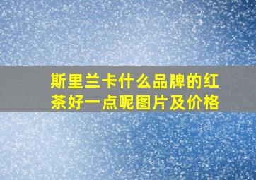 斯里兰卡什么品牌的红茶好一点呢图片及价格