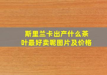 斯里兰卡出产什么茶叶最好卖呢图片及价格