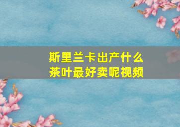 斯里兰卡出产什么茶叶最好卖呢视频