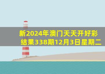 新2024年澳门天天开好彩结果338期12月3日星期二