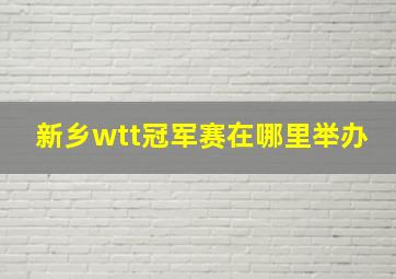 新乡wtt冠军赛在哪里举办