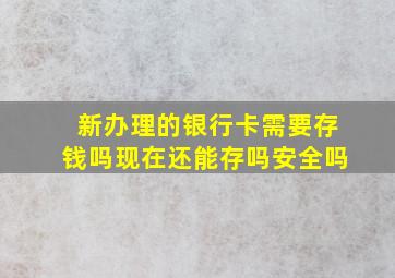 新办理的银行卡需要存钱吗现在还能存吗安全吗