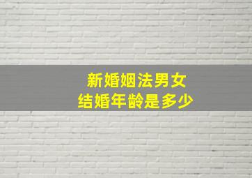 新婚姻法男女结婚年龄是多少