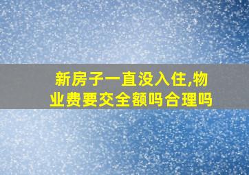 新房子一直没入住,物业费要交全额吗合理吗