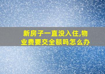 新房子一直没入住,物业费要交全额吗怎么办