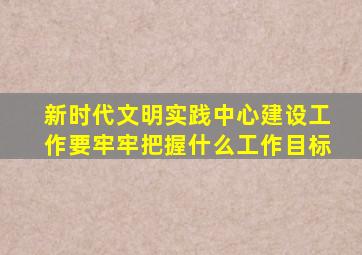 新时代文明实践中心建设工作要牢牢把握什么工作目标