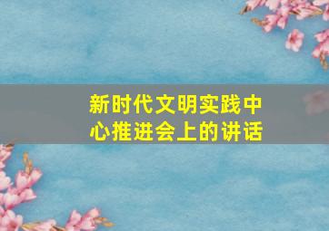 新时代文明实践中心推进会上的讲话