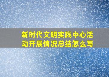 新时代文明实践中心活动开展情况总结怎么写