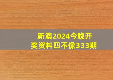 新澳2024今晚开奖资料四不像333期