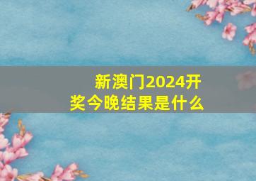 新澳门2024开奖今晚结果是什么