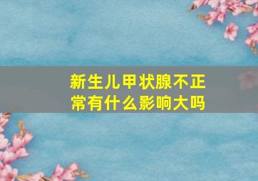 新生儿甲状腺不正常有什么影响大吗