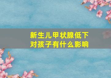 新生儿甲状腺低下对孩子有什么影响