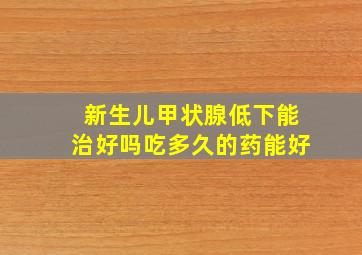 新生儿甲状腺低下能治好吗吃多久的药能好