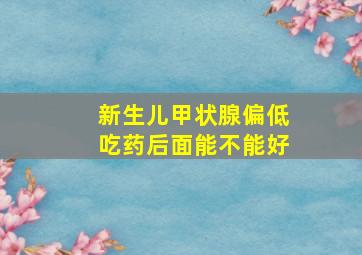 新生儿甲状腺偏低吃药后面能不能好