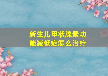 新生儿甲状腺素功能减低症怎么治疗