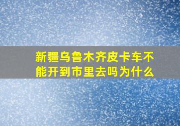 新疆乌鲁木齐皮卡车不能开到市里去吗为什么