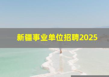 新疆事业单位招聘2025