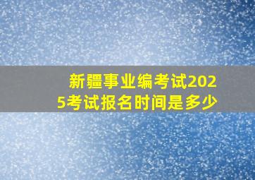 新疆事业编考试2025考试报名时间是多少