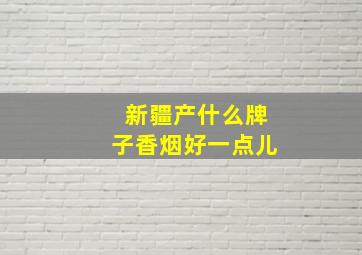 新疆产什么牌子香烟好一点儿