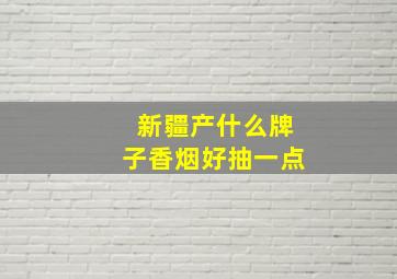 新疆产什么牌子香烟好抽一点