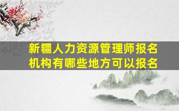 新疆人力资源管理师报名机构有哪些地方可以报名