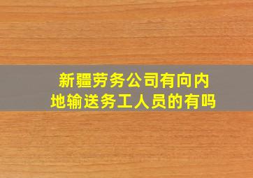 新疆劳务公司有向内地输送务工人员的有吗