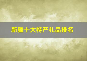 新疆十大特产礼品排名