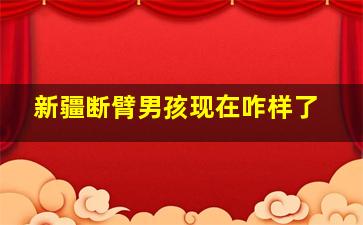 新疆断臂男孩现在咋样了