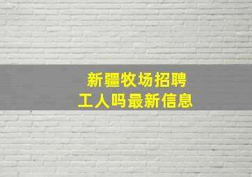 新疆牧场招聘工人吗最新信息