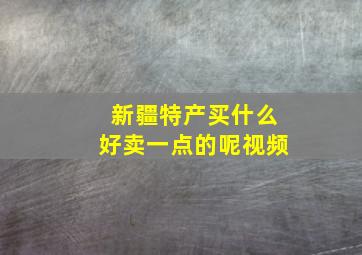 新疆特产买什么好卖一点的呢视频