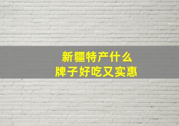 新疆特产什么牌子好吃又实惠