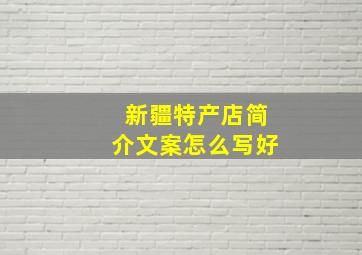 新疆特产店简介文案怎么写好