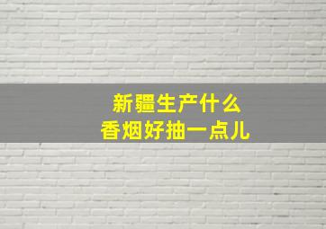 新疆生产什么香烟好抽一点儿