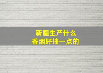 新疆生产什么香烟好抽一点的