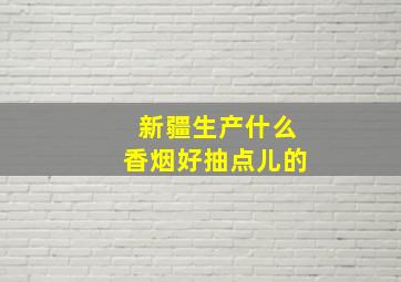 新疆生产什么香烟好抽点儿的