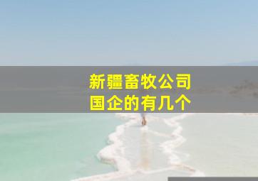 新疆畜牧公司国企的有几个