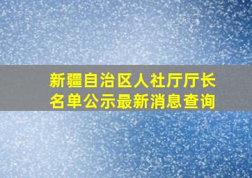 新疆自治区人社厅厅长名单公示最新消息查询