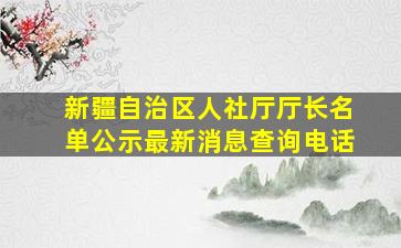 新疆自治区人社厅厅长名单公示最新消息查询电话