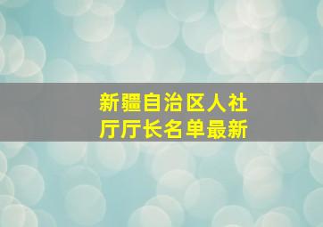 新疆自治区人社厅厅长名单最新