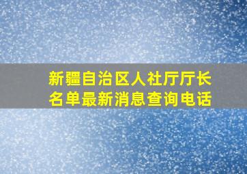 新疆自治区人社厅厅长名单最新消息查询电话