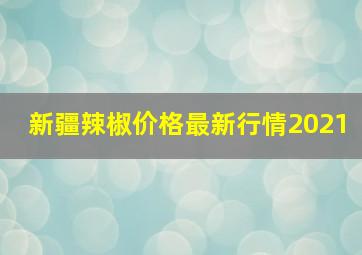 新疆辣椒价格最新行情2021