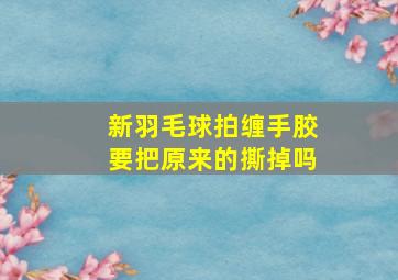 新羽毛球拍缠手胶要把原来的撕掉吗