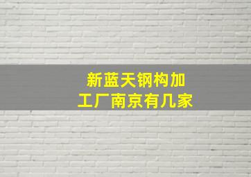 新蓝天钢构加工厂南京有几家